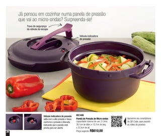 28
Já pensou em cozinhar numa panela de pressão
que vai ao micro-ondas? Surpreenda-se!
Válvula indicadora de pressão
salta com a alta pressão e baixa
conforme a pressão é liberada,
indicando que a panela está
pronta para ser aberta
891408
Panela de Pressão de Micro-ondas
capacidade máxima de uso: 2 Litros
28,1cm de diâm. x 15,7cm de larg.
x 22,5cm de alt.
Preço sugerido: R$610,00
Válvula indicadora
de pressão
Trava de segurança
da válvula de escape
Aproxime seu smartphone
do QR Code, para assistir
ao vídeo do produto
 