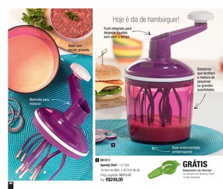30
Hoje é dia de hambúrguer!
Base emborrachada
antiderrapante
Batedores
que facilitam
a mistura de
pequenas
ou grandes
quantidades
Funil integrado para
despejar líquidos
sem abrir a tampa
Manivela para
misturar
Base com
escala gravada
801211
Speedy Chef - 1,2 Litro
14,4cm de diâm. x 26,2cm de alt.
Preço sugerido: R$312,00
Por: R$249,00
1
1
Separador de Gemas*
na compra do Speedy Chef
*cores diversas
GRÁTIS
 