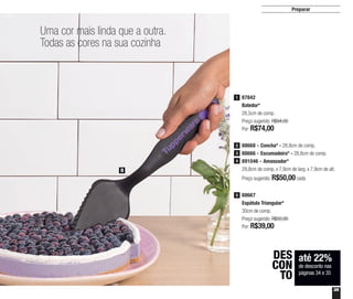 35
Preparar
até 22%
de desconto nas
páginas 34 e 35
DES
CON
TO
Uma cor mais linda que a outra.
Todas as cores na sua cozinha
88667
Espátula Triangular*
30cm de comp.
Preço sugerido: R$50,00
Por: R$39,00
5
5
88668 - Concha* - 28,8cm de comp.
88666 - Escumadeira* - 28,8cm de comp.
891046 - Amassador*
29,8cm de comp. x 7,9cm de larg. x 7,9cm de alt.
Preço sugerido: R$50,00cada
2
3
4
87842
Batedor*
28,5cm de comp.
Preço sugerido: R$94,00
Por: R$74,00
1
 