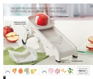 36
Aqui você não precisa se preocupar com o tempo.
Em 20 minutos, sai um delicioso Mil Folhas de Maçã!
Economize
R$80,00 no
Super Chef
Botão para controlar
a espessura do corte
Protetor de dedos
Pés antiderrapantes
 