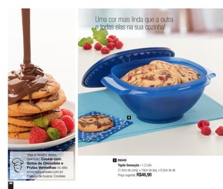 38
Veja a receita deste
delicioso Cookie com
Gotas de Chocolate e
Frutas Vermelhas no site:
www.tupperware.com.br
Palavra de busca: Cookies
Uma cor mais linda que a outra
e todas elas na sua cozinha!
89449
Tigela Sensação - 1,2 Litro
21,8cm de comp. x 19cm de larg. x 9,3cm de alt.
Preço sugerido: R$46,90
1
1
 