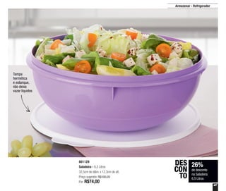 47
Armazenar - Refrigerador
Tampa
hermética
e estanque,
não deixa
vazar líquidos
26%
de desconto
na Saladeira
6,5 Litros
DES
CON
TO
801129
Saladeira - 6,5 Litros
32,5cm de diâm. x 12,3cm de alt.
Preço sugerido: R$100,20
Por: R$74,00
 