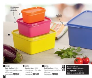 48
Aba facilita
a abertura
Otimiza espaço
dentro do
refrigerador
800782
Basic Line Neon - 160ml
10,8cm de comp. x 5,3cm de larg.
x 6,7cm de alt.
Preço sugerido: R$19,20
1 800783
Basic Line Neon - 500ml
13,5cm de comp. x 11cm de larg.
x 6,3cm de alt.
Preço sugerido: R$24,50
2 800784
Basic Line Neon - 1,2 Litro
16cm de comp. x 15,5cm de larg.
x 8cm de alt.
Preço sugerido: R$34,00
3
Basic Line Neon
160ml + 500ml + 1,2 Litro
Por: R$49,00 o conjunto
Cód. do conjunto: 800786
LE
VE
1
2
3
 