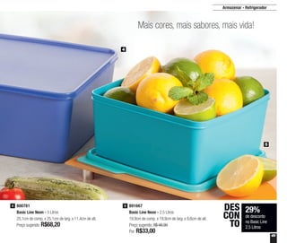49
29%
de desconto
no Basic Line
2,5 Litros
DES
CON
TO
800781
Basic Line Neon - 5 Litros
25,1cm de comp. x 25,1cm de larg. x 11,4cm de alt.
Preço sugerido: R$68,20
4 891667
Basic Line Neon - 2,5 Litros
19,9cm de comp. x 19,9cm de larg. x 9,6cm de alt.
Preço sugerido: R$ 46,90
Por: R$33,00
5
4
5
Mais cores, mais sabores, mais vida!
Armazenar - Refrigerador
 