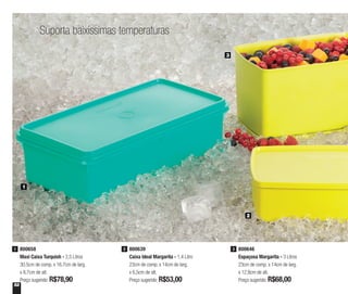 52
Suporta baixíssimas temperaturas
800658
Maxi Caixa Turquish - 2,5 Litros
30,5cm de comp. x 16,7cm de larg.
x 8,7cm de alt.
Preço sugerido: R$78,90
1 800639
Caixa Ideal Margarita - 1,4 Litro
23cm de comp. x 14cm de larg.
x 6,5cm de alt.
Preço sugerido: R$53,00
2 800646
Espaçosa Margarita - 3 Litros
23cm de comp. x 14cm de larg.
x 12,8cm de alt.
Preço sugerido: R$68,00
3
1
2
3
 