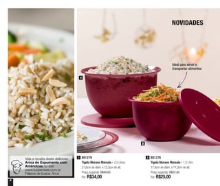 6
NOVIDADES
Veja a receita deste delicioso
Arroz de Espumante com
Amêndoas no site:
www.tupperware.com.br
Palavra de busca: Arroz
1
2
801279
Tigela Murano Marsala - 2,5 Litros
21,6cm de diâm. x 13,3cm de alt.
Preço sugerido: R$49,00
Por: R$34,00
1 801278
Tigela Murano Marsala - 1,3 Litro
17,6cm de diâm. x 11,3cm de alt.
Preço sugerido: R$37,30
Por: R$25,00
2
Ideal para servir e
transportar alimentos
 