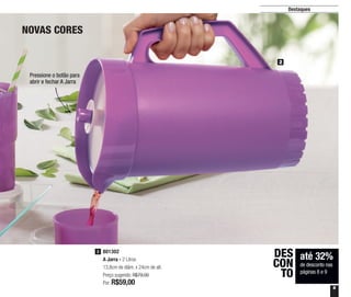 9
Destaques
até 32%
de desconto nas
páginas 8 e 9
DES
CON
TO
2
801302
A Jarra - 2 Litros
13,8cm de diâm. x 24cm de alt.
Preço sugerido: R$79,00
Por: R$59,00
2
Pressione o botão para
abrir e fechar A Jarra
NOVAS CORES
 