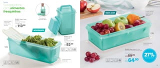 NOVIDADES
803883 | Super Caixa
4,3 Litros
37,3 comp. X 15,7 larg.
X 10,4 alt. (cm)
R$113,00
803882 | Serve
e Conserva
1,2 Litro
11,4 comp. X 11,4 larg.
X 18,6 alt. (cm)
R$82,00
NOVA COR
803940 | Maxi Caixa 2,5 Litros
30,5 comp. X 16,7 larg. X 8,7 alt. (cm)
Por
R$64,90
Preço Sugerido
R$89,00 27%de desconto
Sua geladeira
com alimentos
fresquinhos
É só puxar a
alça para servir 
Frutas, verduras
e legumes vão
durar mais na
geladeira
Grade não deixa
o líquido em
contato com o
alimento
Tampa levemente
translúcida
Tampa levemente
translúcida
2,5L
4,3L
GeladeiraGeladeira
22 23
 