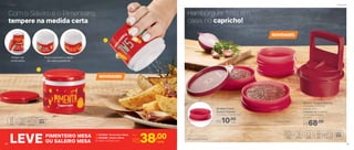 803866 | Forma
Burguer Express*
11,4 comp. X 2,8 alt. (cm)
803910 | Burguer Express
11,4 comp. X 11,4 larg.
X 18 alt. (cm)
Composto por: 1 moldador,
1 prensador, 4 formas
e 1 tampa
R$68,00
NOVIDADES
NOVIDADES
Hambúrguer feito em
casa, no capricho!
Com o Saleiro e o Pimenteiro,
tempere na medida certa
2
1
Furos controlam a saída
de cada ingrediente
Podem ser
empilhados
Vai ao freezerR$10,00
cada
*Não acompanha tampa
LEVE
Por
R$38,00cadaOU SALEIRO MESA
PIMENTEIRO MESA 1 | 803868 Pimenteiro Mesa
2 | 803869 Saleiro Mesa
6,7 diâm. X 5,9 alt. (cm)
PrepararPreparar
5150
 