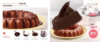 804030 | Modele
Chocolate* 1,5 Litro
24 diâm. X 8 alt. (cm)
Composto por: Forma
interna, externa e tampa
Por
R$69,90
Preço Sugerido
R$89,90
22%de desconto
NOVA COR
Para moldar cuscuz,
gelatina, manjar, flan
e muito mais
* Modele não acompanha prato
Aprenda a fazer um flan de
chocolate para a família toda!
Finalize o flan com
calda e granulado
Confira a receita
completa de
Flan de Chocolate no site
www.tupperware.com.br
Coloque a receita
direto na Modele
Tampe e leve
para a geladeira
Retire a forma interna
para desenformar
1 2 3 4
12 13
 