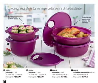 20
890014
Cristalwave - 1 Litro
19,3cm de diâm. x 6,5cm de alt.
Preço sugerido: R$50,00
1 891284
Cristalwave - 2 Litros
19,3cm de diâm. x 11,7cm de alt.
Preço sugerido: R$60,80
2 890012
Cristalwave - 3 Litros
26cm de diâm. x 9cm de alt.
Preço sugerido: R$74,60
3 890030
Cristalwave com Divisórias - 1,4 Litro
26cm de diâm. x 6cm de alt.
Preço sugerido: R$70,30
4
Aqueça seus alimentos no micro-ondas com a Linha Cristalwave
1
2
3
4
Do refrigerador
ao micro-ondas
Design permite
aquecimento
uniforme dos
alimentos
 