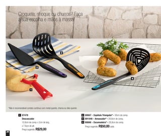 26
1
2
3
4
Croquete, nhoque ou churros? Faça
a sua escolha e mãos à massa!
88667 - Espátula Triangular* - 30cm de comp.
891046 - Amassador* - 29,8cm de comp.
88666 - Escumadeira* - 28,8cm de comp.
Preço sugerido: R$50,00cada
2
3
4
87478
Descascador
10,9cm de comp. x 2cm de larg.
x 7,6cm de alt.
Preço sugerido: R$29,00
1
*Não é recomendável contato contínuo com metal quente, chama ou óleo quente
 