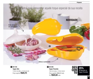 31
Preparar
25%
de desconto no
Tupper Pimentão
DES
CON
TO
Perfeitos para armazenar aquele toque especial da sua receita
Beleza e praticidade
Evita odores no
seu refrigerador
1 2
891100
Tupper Alho
13,8cm de diâm. x 10,2cm de alt.
Preço sugerido: R$26,70
1 801296
Tupper Pimentão
19cm de comp. x 8,5cm de alt.
Preço sugerido: R$26,70 cada
Por: R$20,00 cada
2
NOVIDADE
 