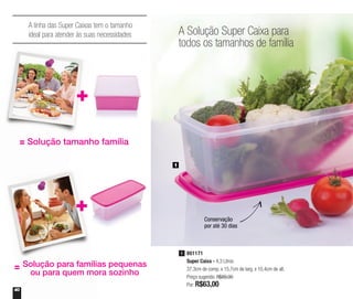 40
Solução para famílias pequenas
ou para quem mora sozinho
801171
Super Caixa - 4,3 Litros
37,3cm de comp. x 15,7cm de larg. x 10,4cm de alt.
Preço sugerido: R$89,00
Por: R$63,00
1
1
A Solução Super Caixa para
todos os tamanhos de família
Conservação
por até 30 dias
A linha das Super Caixas tem o tamanho
ideal para atender às suas necessidades
= Solução tamanho família
 