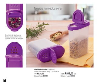 46
Tempere na medida certa
Porta Temperos Grande - 250ml cada
10cm de comp. x 4,5cm de larg. x 11,7cm de alt.
1 Por: R$24,00
Cód. para 1 peça: 800582
2 por: R$18,00 cada
Cód. para 2 peças: 800963
Dois tipos de abertura na
tampa, para você ter mais
controle na hora de temperar
 