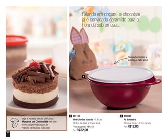 6
Falando em doçura, o chocolate
já é convidado garantido para a
hora da sobremesa...
1
801150
Mini Criativa Marsala - 1,4 Litro
18,9cm de diâm. x 9,3cm de alt.
Preço sugerido: R$47,00
Por: R$32,00
1 800049
Pá Batedeira
22cm de comp. x 5,5cm de larg.
Por: R$12,00
2
Tampa hermética e
estanque. Não vaza!
Veja a receita desta deliciosa
Mousse de Chocolate no site:
www.tupperware.com.br
Palavra de busca: Mousse
 