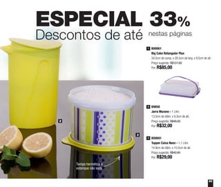 63
ESPECIAL 33%
Descontos de até nestas páginas
2
3
Tampa hermética e
estanque não vaza
800061
Big Cake Retangular Plus
34,5cm de comp. x 28,5cm de larg. x 9,5cm de alt.
Preço sugerido: R$127,80
Por: R$85,00
1
89856
Jarra Murano - 1 Litro
13,5cm de diâm. x 9,3cm de alt.
Preço sugerido: R$48,00
Por: R$32,00
2
800691
Tupper Caixa Neon - 1,1 Litro
14,9cm de diâm. x 10,5cm de alt.
Preço sugerido: R$42,60
Por: R$29,00
3
 