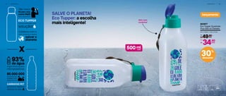 3 4 | P O R T Á T I L P O R T Á T I L | 3 5
lançamentoSALVE O PLANETA!
Eco Tupper: a escolha
mais inteligente!
30%
desconto
803977
Eco Tupper Quadrada
Plus 500 ml Planeta
6,4 cm (diâm.) x 19,5 cm (alt.)
49,90
R$ cada
De:
34,90
R$
Por:
cada
500 mlcada
Vem com
cordinha!
GARRAFAS PET
Não tóxico
 