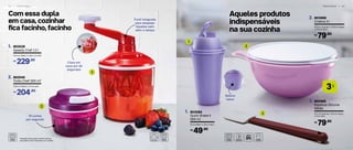 P R E P A R A R | 5 3
l
3
2
3
1
Aqueles produtos
indispensáveis
na sua cozinha
Com essa dupla
em casa, cozinhar
fica facinho, facinho
5 2 | P R E P A R A R
19 cortes
por segundo
Funil integrado
para despejar
líquidos sem
abrir a tampa
1
2
*Atenção! Este produto contém lâminas
que podem cortar. Manuseie com cuidado.
Clara em
neve em 30
segundos
Relevo
baixo
803529
Speedy Chef 1,2 l
1.
14,4 cm (diâm.) x 26,2 cm (alt.)
229,90R$
803084
Quick Shake II
500 ml
1.
9 cm (diâm.) x 20 cm (alt.)
49,90R$
802485
Espátula Silicone
Média
3.
27,2 cm (comp.) x 5,8 cm (larg.)
x 2 cm (alt.)
79,90R$
803998
Criativa 3 l
2.
27,8 cm (comp.) x 23,9 cm (larg.)
x 11,5 cm (alt.)
79,90R$
2. 802540
Turbo Chef 300 ml*
10,8 cm (diâm.) x 9 cm (alt.)
204,90R$
 