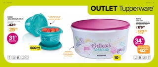 OUTLET Tupperware
®
31%
desconto
6 4 | O U T L E T O U T L E T | 6 5
Armazena
perfeitamente
e vai à geladeira
e ao freezer
É só pressionar no
centro da tampa
e pronto, fechado!
803250
Tigela Sensação 600 ml
14,3 cm (comp.) x 13 cm (larg.)
x 9,3 cm (alt.)
43,90
R$ cada
De:
29,90
R$
Por:
cada
803515
Porta Tudo
Delícias Caseiras 10 l
32 cm (diâm.) x 15,6 cm (alt.)
179,90
R$
De:
117,90
R$
Por:
l
10
34%
desconto
Economize
62,00R$
mlcada600
 