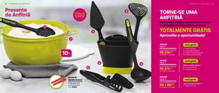 6 6 | P R E S E N T E D A A N F I T R I Ã P R E S E N T E D A A N F I T R I Ã | 6 7
TORNE-SE UMA
ANFITRIÃ
Reúna seus amigos, receba um consultor
e você pode ter todos estes produtos
TOTALMENTE GRÁTIS
Aproveite a oportunidade!
2 Pás para Patê
(cores diversas)
Cód. 88959
Brinde de
Agradecimento
2
3
4 5
6
7
1 | 1 Colher Essencial
2 | 1 Escumadeira Essencial
3 | 1 Espátula Triangular Essencial
4 | 1 Porta Utensílios Essencial
você ganha
Todos os produtos do nível 1 +
5 | 1 Concha Essencial
6 | 1 Pegador Essencial
você ganha
Todos os produtos do nível 2 +
7 | 1 Mega Criativa 10 l
você ganha
Com uma demonstração de
R$ 630,00
em vendas e 2 marcações
804236
Nível 1
Com uma demonstração de
R$ 875,00
em vendas e 2 marcações
804237
Nível 2
Com uma demonstração de
R$ 1.160,00
em vendas e 2 marcações
804238
Nível 3
Presente
da Anfitriã
1
Primeira vez
no Presente
da Anfitriã!
l
10
 