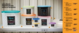 2
3
5
5
1 5
4
4 6
A R M A Z E N A R | 9
Linha Bistrô:
Organização em
todos os tamanhos
830108
Tupper Caixa Arroz
Bistrô 5 kg
1.
24,9 cm (comp.) x 23,4 cm
(larg.) x 17,5 cm (alt.)
114,90R$
800440
Tupper Caixa Sal
Bistrô 1,3 kg
2.
16,3 cm (comp.) x 15 cm (larg.)
x 10,7 cm (alt.)
49,90R$
830107
Tupper Caixa Feijão
Bistrô 2 kg
3.
20,1 cm (comp.) x 18,6 cm (larg.)
x 13,3 cm (alt.)
69,90R$
Potinho Bistrô 140 ml
8,3 cm (diâm.) x 5,3 cm (alt.)
5.
801377 Pimenta
801379 Orégano
801378 Canela
20,90R$
cada
Porta Torrada Bistrô
8040446.
20 cm (comp.) x 7 cm (larg.)
x 10 cm (alt.)
*Podem ocorrer variações no tamanho dos grãos e densidade de cada tipo de alimento,
gerando o não armazenamento completo dos alimentos nas Tupper Caixas
4.
18,2 cm (comp.) x 16,7 cm (larg.)
x 12,3 cm (alt.)
Tupper Caixa Bistrô
803994 Café 700 g
803993 Açúcar 1,4 kg
59,90R$
cada
8 | A R M A Z E N A R
53,90
R$
De:
R$
38,90Por:
 