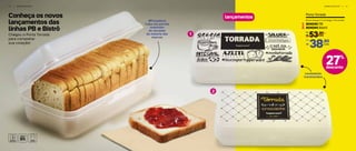 Conheça os novos
lançamentos das
linhas PB e Bistrô
1 0 | A R M A Z E N A R A R M A Z E N A R | 1 1
#Ficaadica!
Cabe um pacote
inteirinho
de torradas
da maioria das
marcas
Levemente
translúcidos
2
1
lançamentos
Chegou o Porta Torrada
para completar
sua coleção!
20 cm (comp.) x 7 cm (larg.) x 10 cm (alt.)
53,90
R$ cada
De:
R$
38,90Por:
cada
Porta Torrada
1.
2.
804045 PB
804044 Bistrô
27%
desconto
 