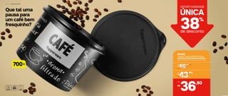 Que tal uma
pausa para
um café bem
fresquinho?
1 4 | A R M A Z E N A R
803996
Tupper Caixa Café PB 700 g
18,2 cm (comp.) x 16,7 cm (larg.) x 12,3 cm (alt.)
R$
59,90De:
R$
43,90Por:
,90
36R$
Por:
38%
de desconto
UNICA´
OPORTUNIDADE
g
700
 