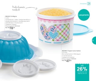 892203 | A Mágica
1 Litro
Composta por: 1 base, 1 tampa hermética, 4
tampas decorativas e 1 bandeja para servir
24,8 diâmetro X 10 altura (cm)
Categoria: Preparar
Preço sugerido: R$101,00
Por: R$
78,00
802364 | Tupper Caixa Xadrez
2,4 Litros
20,1 comprimento X 18,6 largura
X 13,3 altura (cm)
Categoria: Armazenar
Preço sugerido: R$64,00
Por: R$
47,00
Lançamento
Produto levemente
translúcido
até
de desconto nas
páginas 28 e 29
Armazenar
26%
29
 