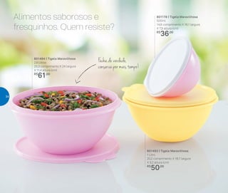 Alimentos saborosos e
fresquinhos. Quem resiste?
801178 | Tigela Maravilhosa
500ml
14,8 comprimento X 16,1 largura
X 7,9 altura (cm)
R$
36,00
801493 | Tigela Maravilhosa
1 Litro
20,2 comprimento X 18,7 largura
X 9,2 altura (cm)
R$
50,00
801494 | Tigela Maravilhosa
2,6 Litros
25,3 comprimento X 24 largura
X 11,4 altura (cm)
R$
61,00
Fecha de verdade,
conserva por mais tempo!
34
 