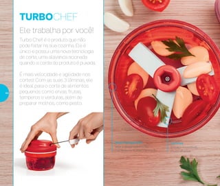 Base transparente
Veja o desempenho do
mecanismo TURBO em ação
Lâminas
Em aço inoxidável,
muito afiadas
TURBOCHEF
Ele trabalha por você!
Turbo Chef é o produto que não
pode faltar na sua cozinha. Ele é
único e possui uma nova tecnologia
de corte, uma alavanca acionada
quando a corda do produto é puxada.
É mais velocidade e agilidade nos
cortes! Com as suas 3 lâminas, ele
é ideal para o corte de alimentos
pequenos como ervas, frutas,
temperos e verduras, além de
preparar molhos, como pesto.
44
 