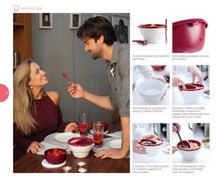 Adicione água na base até
atingir o relevo (350ml)
Encaixe o inserto na base,
alinhando o relevo e o
espaço para encaixe próximo
à alça, até ouvir o click
Coloque o chocolate picado
no inserto e aqueça no
micro-ondas
Com uma espátula macia,
misture até o chocolate
ficar homogêneo
Instruções gravadas na base
do produto
Fondue Express acompanha
garfinhos
1
3
2
4
Jantar para Dois
10
 