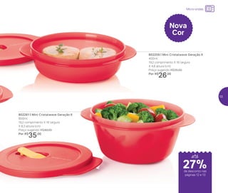 24%de desconto nas
páginas 1 e 2
até
802261 | Mini Cristalwave Geração II
800ml
19,2 comprimento X 16 largura
X 8,3 altura (cm)
Preço sugerido: R$48,00
Por: R$
35,00
802259 | Mini Cristalwave Geração II
400ml
19,2 comprimento X 16 largura
X 4,8 altura (cm)
Preço sugerido: R$35,00
Por: R$
26,00
Nova
Cor
até
de desconto nas
páginas 12 e 13
Micro-ondas
27%
13
 