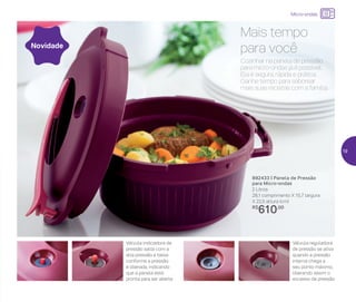 24%de desconto nas
páginas 1 e 2
até
Cozinhar na panela de pressão
para micro-ondas já é possível.
Ela é segura, rápida e prática.
Ganhe tempo para saborear
mais suas receitas com a família.
Mais tempo
para vocêNovidade
892433 | Panela de Pressão
para Micro-ondas
2 Litros
28,1 comprimento X 15,7 largura
X 22,5 altura (cm)
R$
610,00
Válvula indicadora de
pressão salta com a
alta pressão e baixa
conforme a pressão
é liberada, indicando
que a panela está
pronta para ser aberta
Válvula reguladora
de pressão se ativa
quando a pressão
interna chega a
seu ponto máximo,
liberando assim o
excesso de pressão
Micro-ondas
19
 