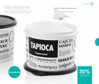 802282 | Tupper Caixa Tapioca PB
1,6Kg
18,6 comprimento X 16,7 largura
X 12,3 altura (cm)
Categoria: Armazenar
Preço sugerido: R$53,00
Por: R$
39,00
Tapioca salgada tem um gosto muito
bom. Quentinha então, nem se fala!
Bão demais, sô!
Tapioca salgada tem um gosto muito
bom. Quentinha então, nem se fala!
Bão demais, sô!
Lançamentos
de desconto nas
páginas 30 e 31
Armazenar
30%
31
 