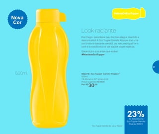 Look radiante
Ela chegou para deixar seu dia mais alegre, divertido e
descontraído! A Eco Tupper Garrafa Abacaxi traz uma
cor linda e é bastante versátil, por isso, seja qual for o
look e a ocasião ela vai dar aquele toque especial.
Garanta já a sua, antes que acabe!
#ManiadeEcoTupper
*Eco Tupper Garrafa não vai ao freezer
802273 | Eco Tupper Garrafa Abacaxi*
500ml
7,4 diâmetro X 21 altura (cm)
Preço sugerido: R$39,00
Por: R$
30,00
Nova
Cor
500ml
de desconto na
Eco Tupper Garrafa
Abacaxi 500ml
23%
37
 