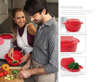 Design seguro e inteligente, que libera
excesso de vapor
Uso versátil: utilize a tampa na posição da
base para alimentos mais altos
Prepare refeições em até 10 min. no micro-ondas
Cozinhar no vapor é mais gostoso e nutritivo.
Garanta que o prato principal de seu jantar a
dois fique delicioso. É fácil e rápido!
Noite especial
4
 