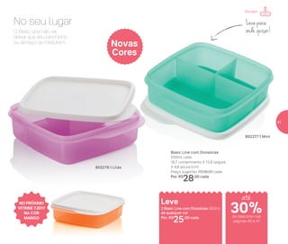 Basic Line com Divisórias
550ml cada
16,7 comprimento X 15,6 largura
X 4,8 altura (cm)
Preço sugerido: R$36,00 cada
Por: R$
28,00 cada
No seu lugar
O Basic Line não vai
deixar que seu lanchinho
ou almoço se misturem.
Leve para
onde quiser!
802278 | Lilás
Novas
Cores
802277 | Mint
Leve
2 Basic Line com Divisórias 550ml
de qualquer cor
Por: R$
25,00 cada
NO PRÓXIMO
VITRINE 7.2017
NA COR
MANGO
Portátil
até
de desconto nas
páginas 40 e 41
30%
41
 