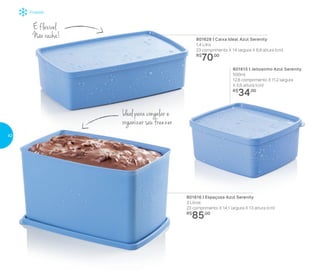 É flexível.
Não racha!
801615 | Jeitosinho Azul Serenity
500ml
12,8 comprimento X 11,2 largura
X 5,6 altura (cm)
R$
34,00
801628 | Caixa Ideal Azul Serenity
1,4 Litro
23 comprimento X 14 largura X 6,9 altura (cm)
R$
70,00
801616 | Espaçosa Azul Serenity
3 Litros
23 comprimento X 14,1 largura X 13 altura (cm)
R$
85,00
Ideal para congelar e
organizar seu freezer
Freezer
42
 