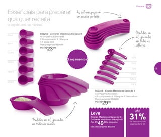 802250 | Colheres Medidoras Geração II
Acompanha: 6 colheres
7,5 comprimento X 13 largura
X 7 altura (cm)
Preço sugerido: R$31,00
Por: R$
23,00
802265 | Xícaras Medidoras Geração II
Acompanha: 6 xícaras
4,3 comprimento X 11 largura X 3 altura (cm)
Preço sugerido: R$39,00
Por: R$
29,00
Lançamentos
O segredo está nas medidas.
Essenciais para preparar
qualquer receita
As colheres possuem
um encaixe perfeito
Medidas, em
ml, gravadas
em todas as
colheres
Medidas, em ml, gravadas
em todas as xícaras
Leve
Xícaras Medidoras Geração II +
Colheres Medidoras Geração II
Por: R$
49,00 o conjunto
cód. do conjunto: 802269
60ml
0,5ml
1,25ml
2,5ml
5ml
7,5ml
15ml
80ml
120ml
160ml
180ml
240ml
até
de desconto nas
páginas 52 e 53
Preparar
31%
53
 