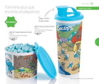 Turminha azul que
encanta os pequenos
802177 | Copo com Bico Smurf*
470ml
8,2 comprimento X 8,6 largura
X 22,3 altura (cm)
R$
41,00
802178 | Tupper Redondinha Smurf
500ml
11,6 comprimento X 13 largura
X 9 altura (cm)
R$
40,00
Tampa com bico:
fácil pra beber
a partir de 4 anos
Novidades
*Não colocar bebidas quentes ou gaseificadas
Infantil | Servir
55
 