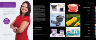 45
63
Milanesa sem Bagunça
04
Armazenar
14
Preparar
20
Geladeira
26
Servir
30
Micro-ondas
36
Torcida Eco Tupper
44
Freezer
48
Portátil
51
Infantil
52
Presente da Anfitriã
62
53
9
39
23
Índice
Todos os preços apresentados neste folheto são
meramente sugeridos. Os produtos apresentados serão
atendidos até o final dos estoques. Os produtos ilustrados
podem sofrer variação de cor, de acordo com o processo
gráfico. Os itens de ambientação utilizados neste folheto
não acompanham os produtos.
A capacidade de todos os produtos pode variar de acordo
com o tipo de alimento e/ou ingrediente armazenado ou
contido, pois a densidade varia de um ingrediente para
outro. Contudo, todas as medidas volumétricas foram
definidas, considerando água como parâmetro universal
para referência de sua capacidade.
Os produtos Tupperware têm garantia de 10 anos contra
qualquer defeito de fabricação (esta garantia não se
aplica à decoração dos mesmos) e um serviço especial
para reposição de acessórios, tais como tampas, alças e
grades, conforme disponibilidade do estoque no momento
da solicitação. Esta garantia de 10 anos dos produtos
Tupperware não se aplica aos produtos cosméticos da
marca – Nutrimetics.
Os direitos de publicação desta edição e de qualquer outra
marca registrada nela utilizada são propriedade da Dart do
Brasil Ind. e Com. Ltda. Nenhuma parte desta publicação
poderá ser reproduzida, arquivada ou transmitida de forma
alguma e por nenhum meio, sem permissão expressa e por
escrito da detentora dos direitos.
Consultor(a):
/TupperwareBrasil
/TupperwareBrasilSoConsultores
tupperware.com.br
@TupperwareBrasil
Confidence
becomes you*
FOCO E CONFIANÇA,
UMA DUPLA IMBATÍVEL!!!
“Confie em você e dedique-se
ao máximo.”
E para você, como a confiança
transformou sua vida?
Conheça esta e outras histórias
inspiradoras em:
www.tupperware.com.br/confidence
*A Confiança Transforma Você
Jonecy
Distribuição
Excelência
Ribeirão Preto
SP
 