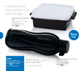 Tamanho perfeito para
levar para qualquer lugar
A dupla que vai
acompanhar você
todos os dias
802333 | Tupper Pote Jet Black
780ml
19,2 comprimento X 16,4 largura
X 6 altura (cm)
Preço sugerido: R$46,00
Por: R$
34,00
802328 | Eco Tupper Garrafa Jet Black*
500ml
7,4 diâmetro X 21 altura (cm)
Preço sugerido: R$39,00
Por: R$
30,00
Nova
Cor
Leve
Tupper Pote Jet Black 780ml +
Eco Tupper Garrafa Jet Black 500ml
Por: R$
60,00 o conjunto
cód. do conjunto: 802345 *Eco Tupper Garrafa não vai ao freezer
20
 