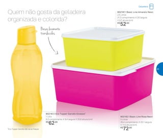 Quem não gosta da geladeira
organizada e colorida?
Bases levemente
translúcidas
802181 | Basic Line Amarelo Neon
2,5 Litros
21,3 comprimento X 20 largura
X 9,7 altura (cm)
R$
52,00
802182 | Basic Line Rosa Neon
5 Litros
26,4 comprimento X 25,1 largura
X 11,5 altura (cm)
R$
72,00
802183 | Eco Tupper Garrafa Girassol*
1 Litro
9,3 comprimento X 9,4 largura X 25,8 altura (cm)
R$
62,00
*Eco Tupper Garrafa não vai ao freezer
Geladeira
25
 