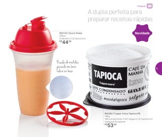 802282 | Tupper Caixa Tapioca PB
1,6Kg
18,6 comprimento X 16,7 largura X 12,3 altura (cm)
Categoria: Armazenar
R$
53,00
802143 | Quick Shake
500ml
9 diâmetro X 20 altura (cm)
R$
44,00
A dupla perfeita para
preparar receitas rápidas
Novidade
Escala de medidas
gravada em baixo
relevo na base
Preparar
31
 