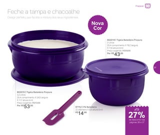 87752 | Pá Batedeira
22 diâmetro X 5,5 altura (cm)
R$
14,00
802018 | Tigela Batedeira Púrpura
2 Litros
20,4 comprimento X 19,2 largura
X 11,6 altura (cm)
Preço sugerido: R$59,00
Por: R$
43,00
802019 | Tigela Batedeira Púrpura
3,2 Litros
25,4 comprimento X 24,5 largura
X 11,7 altura (cm)
Preço sugerido: R$73,00
Por: R$
53,00
Nova
Cor
Design perfeito, que facilita a mistura dos seus ingredientes
Feche a tampa e chacoalhe
até
de desconto nas
páginas 36 e 37
Preparar
27%
37
 