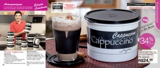 vitrine08-regiaoB_regiao B 6/11/12 8:39 AM Page 38



                                                                                                                    Arte aberta
                                                                                                                                                                      39
      Armazenagem                                                  Edição da                COMPLETE SUA




                                                                                                                                                                      ARMAZENAGEM
                                                                                                COLEÇÃO!

                                                                   Limita
      Em cada vitrine, uma nova Caixa de Armazenagem                                      Veja a caixa disponível
      para você completar a sua linha até o final de 2012.
                                                                                                                         Somente neste vitrine esta estampa
                                                                                            no próximo Vitrine:




                                                                                                                                             1kg
                                                                                                                                                       sin  ada
                                                                                                                                                  o as            s
                                                                                                                                          Col
                                                                                                                                              eçã        G uede
                                                                                                                                                 du
                                                                                                                                          p or E




                                                                                                                                                          %
                                                                                                                                        34                de
                                                                                                                                                          desconto




                                                                                                                                      87283
                                                     Modo de preparo:                                                                 Caixa para Cappuccino - 1kg
      Receita Cappuccino                             Misturar bem todos os                                                            16,5cm de diâm. x 12cm de alt.
      Ingredientes:                                  ingredientes e armazenar na
      • 600g de leite em pó                          Caixa para Cappuccino. Para
                                                                                                                                      Preço sugerido:   R$37,99
      • 200g de achocolatado
      • 1 sachê de café solúvel
                                                     preparar um delicioso Cappuccino
                                                     é só ferver água e colocar a
                                                                                                                                      Por apenas:

                                                                                                                                      R$24,99
      (triturar todo o sachê para ficar em pó)       mistura e açúcar a gosto.
      • 2 colheres (sopa) bem cheia de
      chocolate em pó                                Dica: Para um cappuccino mais
      • 1 colher (chá) de bicarbonato de sódio       cremoso, utilize leite no lugar de
   38                                                água.
 