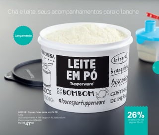 Chá e leite: seus acompanhamentos para o lanche
802538 | Tupper Caixa Leite em Pó PB
1,2Kg
20,1 comprimento X 18,6 largura X 13,3 altura (cm)
Preço sugerido: R$64,00
Por: R$
47,00
Lançamento
de desconto nas
páginas 12 e 13
26%
13
 