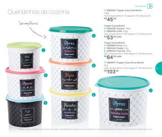 Queridinhos da cozinha
São empilháveis
Tupper Caixa Bistrô
4 I 800494 | Arroz 2Kg
5 I 800434 | Feijão 2 Kg
6 I 800435 | Farinha 1,8Kg
20,1 comprimento X 18,6 largura X 13,3 altura (cm)
R$
64,00 cada
7 I 892057 | Tupper Caixa Arroz Bistrô*
5Kg
24,9 comprimento X 23,4 largura X 17,5 altura (cm)
R$
103,00
1 I 800440 | Tupper Caixa Sal Bistrô
1,3Kg
16,3 comprimento X 15 largura X 10,7 altura (cm)
R$
45,00
Tupper Caixa Bistrô
2 I 800438 | Açúcar 1,4Kg
3 I 800439 | Café 700g
18,2 comprimento X 16,7 largura X 12,3 altura (cm)
R$
53,00 cada
2
5
3
6
1
7
4
*Podem ocorrer variações no tamanho dos grãos e densidade de cada tipo de arroz, gerando o não armazenamento completo do alimento na Tupper Caixa Arroz
Armazenar
17
 