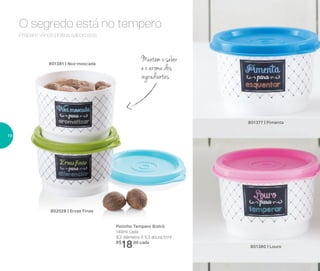 O segredo está no tempero
Potinho Tempero Bistrô
140ml cada
8,3 diâmetro X 5,3 altura (cm)
R$
18,00 cada
801381 | Noz-moscada
802028 | Ervas Finas
801377 | Pimenta
801380 | Louro
Mantém o sabor
e o aroma dos
ingredientes
Prepare vários pratos saborosos.
18
 